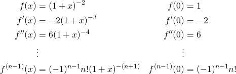 \[ \begin{aligned}  f(x) &=(1+x)^{-2}     & f(0)&=1 \\ f'(x) &=-2(1+x)^{-3}  & f'(0)&=-2\\ f''(x) &= 6(1+x)^{-4} & f''(0)&=6\\ &\vdots  &\vdots\\ f^{(n-1)}(x)&= (-1)^{n-1}n!(1+x)^{-(n+1)} & f^{(n-1)}(0)&=(-1)^{n-1}n!\\ \end{aligned} \]